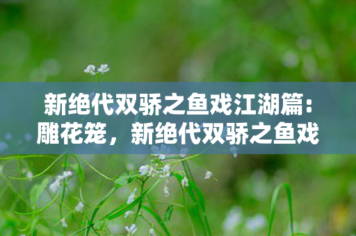 新绝代双骄之鱼戏江湖篇:雕花笼,新绝代双骄之鱼戏江湖篇 新绝代双骄之鱼戏江湖篇:雕花笼,新绝代双骄之鱼戏江湖篇