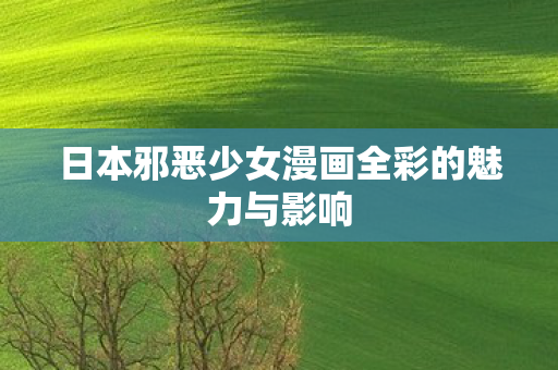 日本邪恶少女漫画全彩的魅力与影响 日本邪恶少女漫画全彩的魅力与影响