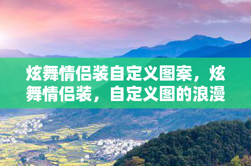 炫舞情侣装自定义图案,炫舞情侣装,自定义图的浪漫与创意 炫舞情侣装自定义图案,炫舞情侣装,自定义图的浪漫与创意