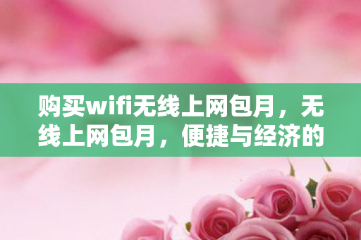 购买wifi无线上网包月,无线上网包月,便捷与经济的双赢选择 购买wifi无线上网包月,无线上网包月,便捷与经济的双赢选择