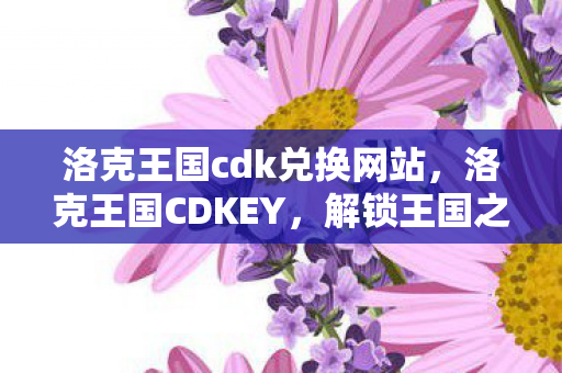 洛克王国cdk兑换网站,洛克王国CDKEY,解锁王国之旅的钥匙 洛克王国cdk兑换网站,洛克王国CDKEY,解锁王国之旅的钥匙