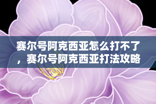 赛尔号阿克西亚怎么打不了，赛尔号阿克西亚打法攻略