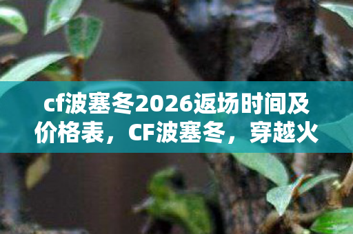 cf波塞冬2026返场时间及价格表,CF波塞冬,穿越火线的神秘挑战 cf波塞冬2026返场时间及价格表,CF波塞冬,穿越火线的神秘挑战