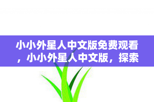小小外星人中文版免费观看,小小外星人中文版,探索未知宇宙的奇妙之旅 小小外星人中文版免费观看,小小外星人中文版,探索未知宇宙的奇妙之旅