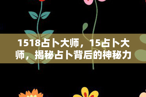 1518占卜大师,15占卜大师,揭秘占卜背后的神秘力量 1518占卜大师,15占卜大师,揭秘占卜背后的神秘力量