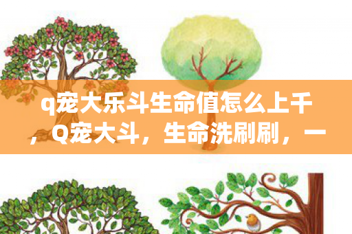 q宠大乐斗生命值怎么上千,Q宠大斗,生命洗刷刷,一场虚拟世界的狂欢 q宠大乐斗生命值怎么上千,Q宠大斗,生命洗刷刷,一场虚拟世界的狂欢
