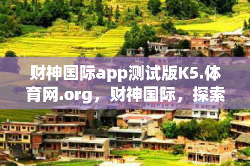 财神国际app测试版K5.体育网.org,财神国际,探索全球财富管理的奥秘 财神国际app测试版K5.体育网.org,财神国际,探索全球财富管理的奥秘