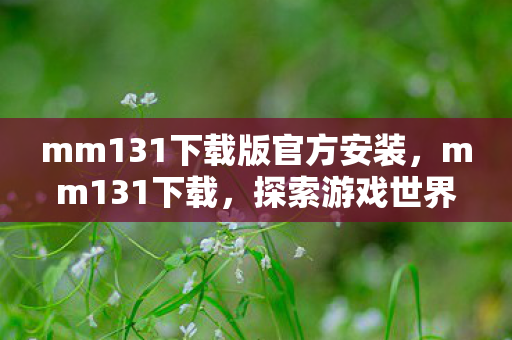 mm131下载版官方安装，mm131下载，探索游戏世界的无限可能