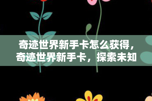 奇迹世界新手卡怎么获得,奇迹世界新手卡,探索未知世界的钥匙 奇迹世界新手卡怎么获得,奇迹世界新手卡,探索未知世界的钥匙