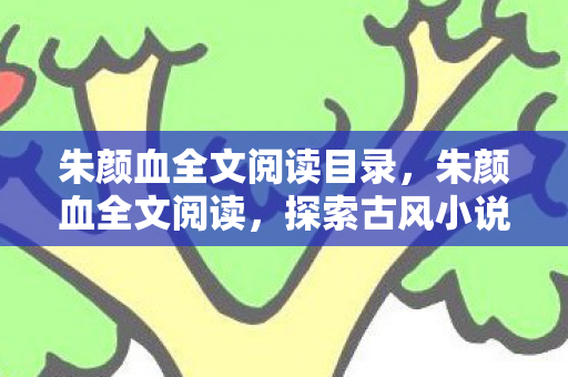 朱颜血全文阅读目录,朱颜血全文阅读,探索古风小说的魅力与深度 朱颜血全文阅读目录,朱颜血全文阅读,探索古风小说的魅力与深度