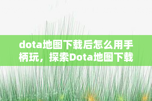 dota地图下载后怎么用手柄玩,探索Dota地图下载后的奇妙之旅 dota地图下载后怎么用手柄玩,探索Dota地图下载后的奇妙之旅