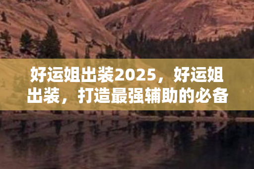 好运姐出装2025,好运姐出装,打造最强辅助的必备装备 好运姐出装2025,好运姐出装,打造最强辅助的必备装备
