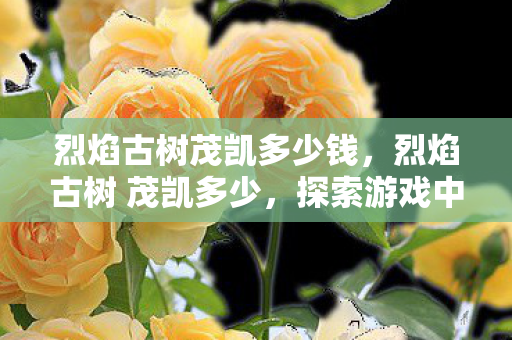 烈焰古树茂凯多少钱，烈焰古树 茂凯多少，探索游戏中的传奇古树