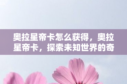 奥拉星帝卡怎么获得,奥拉星帝卡,探索未知世界的奇幻之旅 奥拉星帝卡怎么获得,奥拉星帝卡,探索未知世界的奇幻之旅
