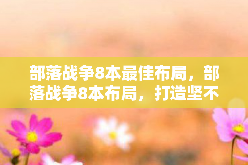 部落战争8本最佳布局,部落战争8本布局,打造坚不可摧的防御体系 部落战争8本最佳布局,部落战争8本布局,打造坚不可摧的防御体系