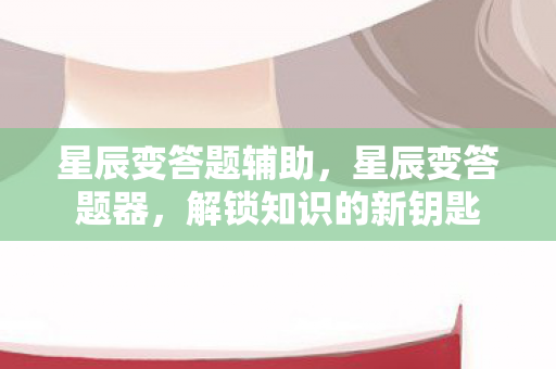 星辰变答题辅助,星辰变答题器,解锁知识的新钥匙 星辰变答题辅助,星辰变答题器,解锁知识的新钥匙