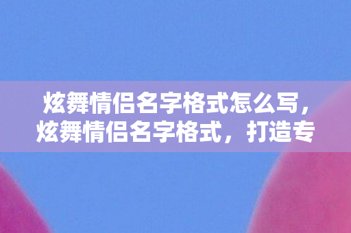 炫舞情侣名字格式怎么写,炫舞情侣名字格式,打造专属浪漫,闪耀舞池 炫舞情侣名字格式怎么写,炫舞情侣名字格式,打造专属浪漫,闪耀舞池
