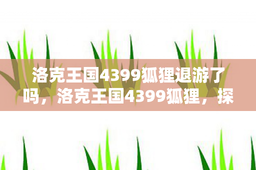 洛克王国4399狐狸退游了吗,洛克王国4399狐狸,探索神秘王国的奇妙之旅 洛克王国4399狐狸退游了吗,洛克王国4399狐狸,探索神秘王国的奇妙之旅