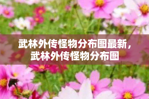 武林外传怪物分布图最新,武林外传怪物分布图 武林外传怪物分布图最新,武林外传怪物分布图