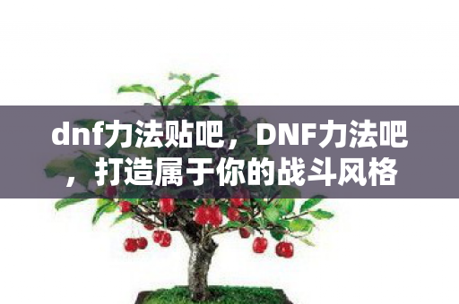 dnf力法贴吧,DNF力法吧,打造属于你的战斗风格 dnf力法贴吧,DNF力法吧,打造属于你的战斗风格