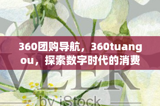 360团购导航,360tuangou,探索数字时代的消费新生态 360团购导航,360tuangou,探索数字时代的消费新生态