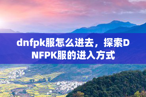 dnfpk服怎么进去,探索DNFPK服的进入方式 dnfpk服怎么进去,探索DNFPK服的进入方式