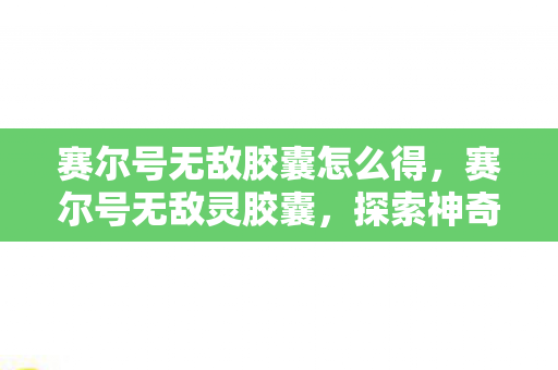 赛尔号无敌胶囊怎么得,赛尔号无敌灵胶囊,探索神奇世界的必备神器 赛尔号无敌胶囊怎么得,赛尔号无敌灵胶囊,探索神奇世界的必备神器