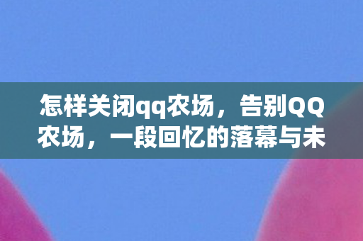 怎样关闭qq农场,告别QQ农场,一段回忆的落幕与未来的展望 怎样关闭qq农场,告别QQ农场,一段回忆的落幕与未来的展望