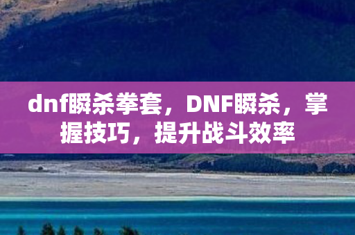 dnf瞬杀拳套,DNF瞬杀,掌握技巧,提升战斗效率 dnf瞬杀拳套,DNF瞬杀,掌握技巧,提升战斗效率