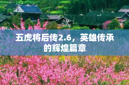 五虎将后传2.6,英雄传承的辉煌篇章 五虎将后传2.6,英雄传承的辉煌篇章