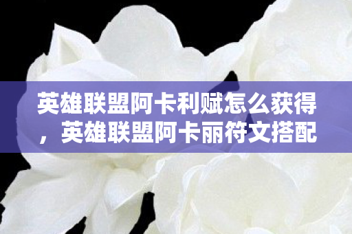 英雄联盟阿卡利赋怎么获得,英雄联盟阿卡丽符文搭配与实战技巧解析 英雄联盟阿卡利赋怎么获得,英雄联盟阿卡丽符文搭配与实战技巧解析