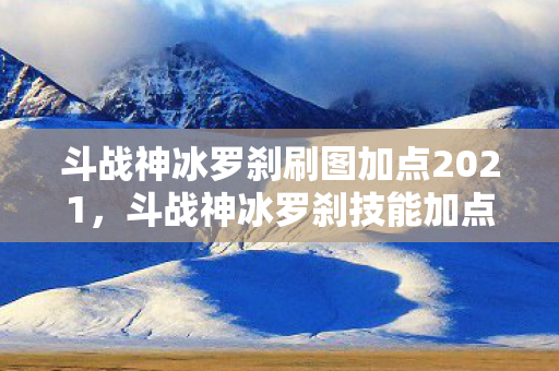 斗战神冰罗刹刷图加点2021,斗战神冰罗刹技能加点攻略 斗战神冰罗刹刷图加点2021,斗战神冰罗刹技能加点攻略