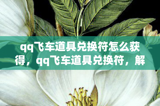 qq飞车道具兑换符怎么获得,qq飞车道具兑换符,解锁无限可能的神秘钥匙 qq飞车道具兑换符怎么获得,qq飞车道具兑换符,解锁无限可能的神秘钥匙