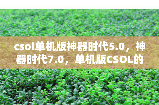 csol单机版神器时代5.0,神器时代7.0,单机版CSOL的无限可能 csol单机版神器时代5.0,神器时代7.0,单机版CSOL的无限可能