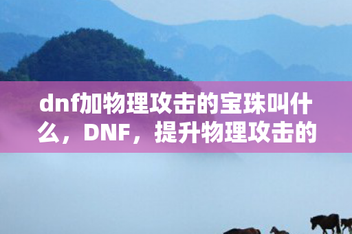 dnf加物理攻击的宝珠叫什么，DNF，提升物理攻击的宝珠全解析
