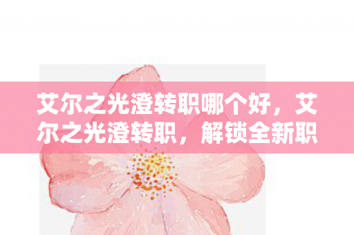 艾尔之光澄转职哪个好,艾尔之光澄转职,解锁全新职业,挑战无限可能 艾尔之光澄转职哪个好,艾尔之光澄转职,解锁全新职业,挑战无限可能