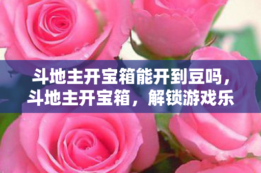 斗地主开宝箱能开到豆吗,斗地主开宝箱,解锁游戏乐趣,探索无限可能 斗地主开宝箱能开到豆吗,斗地主开宝箱,解锁游戏乐趣,探索无限可能