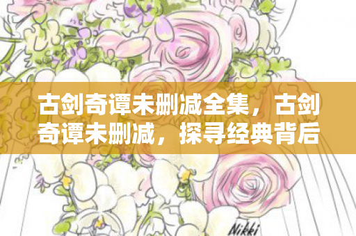 古剑奇谭未删减全集,古剑奇谭未删减,探寻经典背后的完整故事 古剑奇谭未删减全集,古剑奇谭未删减,探寻经典背后的完整故事