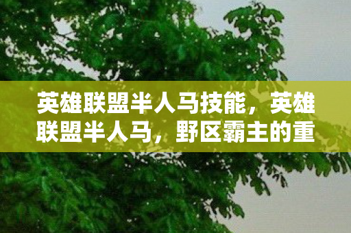 英雄联盟半人马技能，英雄联盟半人马，野区霸主的重塑与战术革新