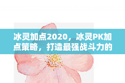 冰灵加点2020,冰灵PK加点策略,打造最强战斗力的关键 冰灵加点2020,冰灵PK加点策略,打造最强战斗力的关键