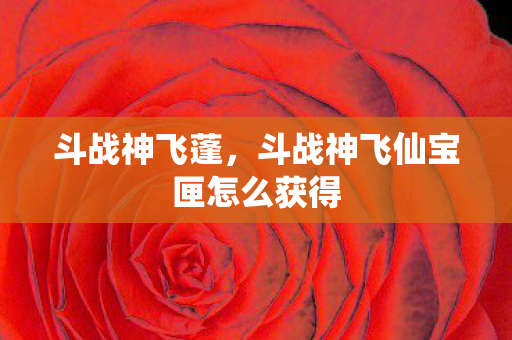 斗战神飞蓬，斗战神飞仙宝匣怎么获得