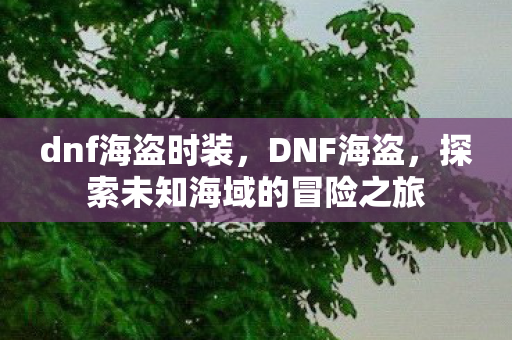 dnf海盗时装,DNF海盗,探索未知海域的冒险之旅 dnf海盗时装,DNF海盗,探索未知海域的冒险之旅
