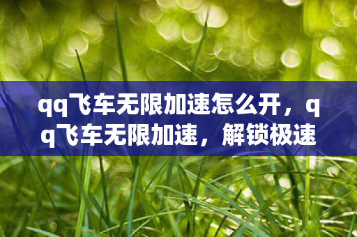 qq飞车无限加速怎么开,qq飞车无限加速,解锁极速体验,畅享飞车乐趣 qq飞车无限加速怎么开,qq飞车无限加速,解锁极速体验,畅享飞车乐趣