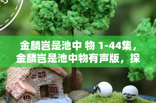 金麟岂是池中 物 1-44集,金麟岂是池中物有声版,探索游戏世界的无限可能 金麟岂是池中 物 1-44集,金麟岂是池中物有声版,探索游戏世界的无限可能