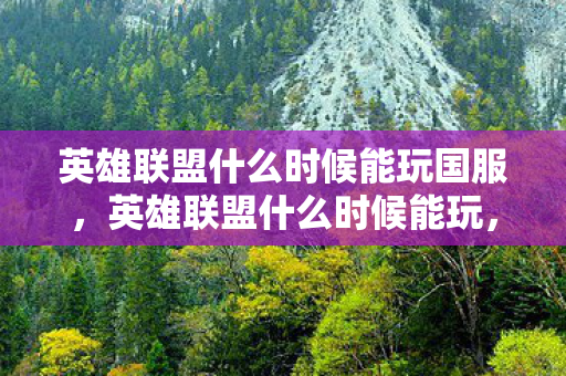 英雄联盟什么时候能玩国服，英雄联盟什么时候能玩，详解游戏开放时间