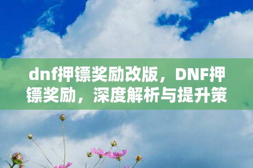 dnf押镖奖励改版,DNF押镖奖励,深度解析与提升策略 dnf押镖奖励改版,DNF押镖奖励,深度解析与提升策略