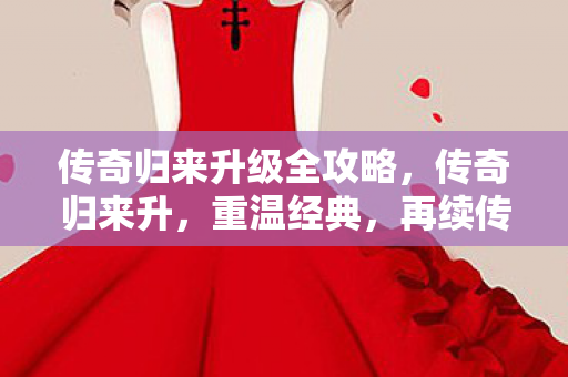 传奇归来升级全攻略，传奇归来升，重温经典，再续传奇