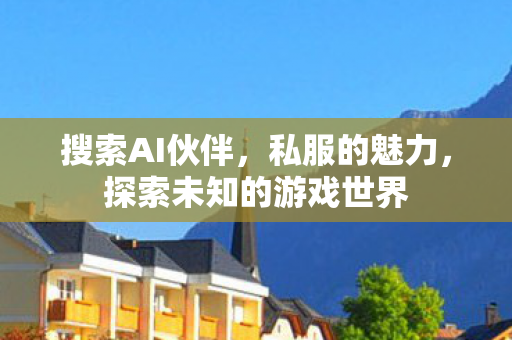 搜索AI伙伴，私服的魅力，探索未知的游戏世界