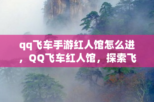 qq飞车手游红人馆怎么进，QQ飞车红人馆，探索飞车世界的璀璨之星