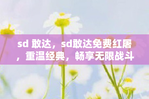 sd 敢达,sd敢达免费红屠,重温经典,畅享无限战斗 sd 敢达,sd敢达免费红屠,重温经典,畅享无限战斗